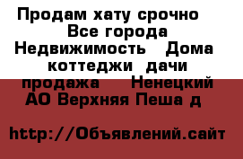 Продам хату срочно  - Все города Недвижимость » Дома, коттеджи, дачи продажа   . Ненецкий АО,Верхняя Пеша д.